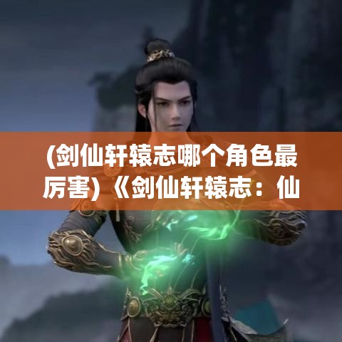 (剑仙轩辕志哪个角色最厉害) 《剑仙轩辕志：仙界纷争与轩辕传承之秘》——揭开古老神话的神秘面纱